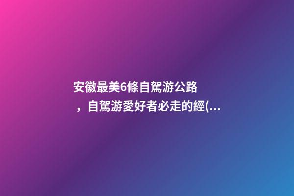 安徽最美6條自駕游公路，自駕游愛好者必走的經(jīng)典路線！